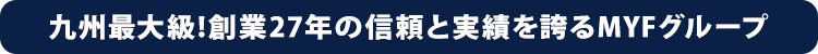 九州最大級!創業27年の信頼と実績を誇るMYFグループ